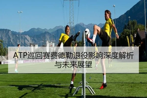 ATP巡回赛费德勒退役影响深度解析与未来展望